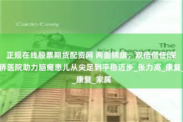 正规在线股票期货配资网 两面锦旗，双倍信任|深圳华侨医院助力脑瘫患儿从尖足到平稳迈步_张力高_康复_家属