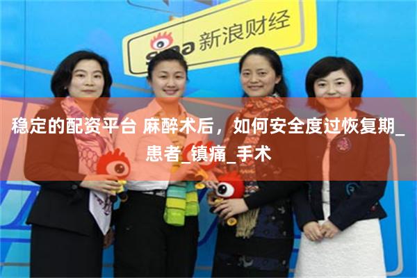 稳定的配资平台 麻醉术后，如何安全度过恢复期_患者_镇痛_手术