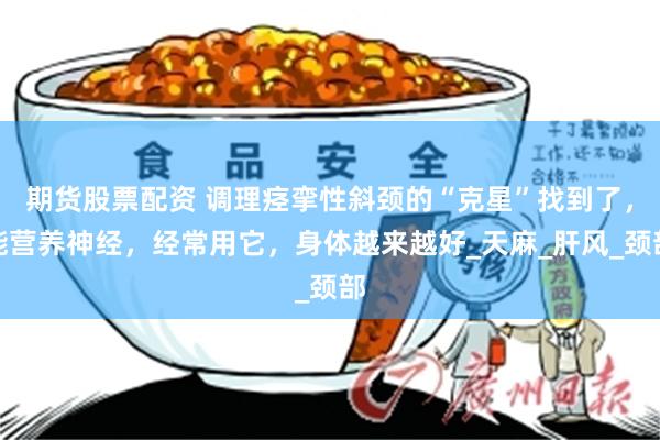 期货股票配资 调理痉挛性斜颈的“克星”找到了，能营养神经，经常用它，身体越来越好_天麻_肝风_颈部