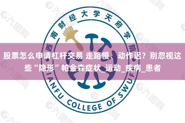 股票怎么申请杠杆交易 走路慢、动作迟？别忽视这些“隐形”帕金森症状_运动_疾病_患者
