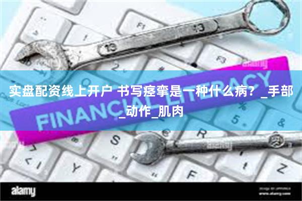 实盘配资线上开户 书写痉挛是一种什么病？_手部_动作_肌肉