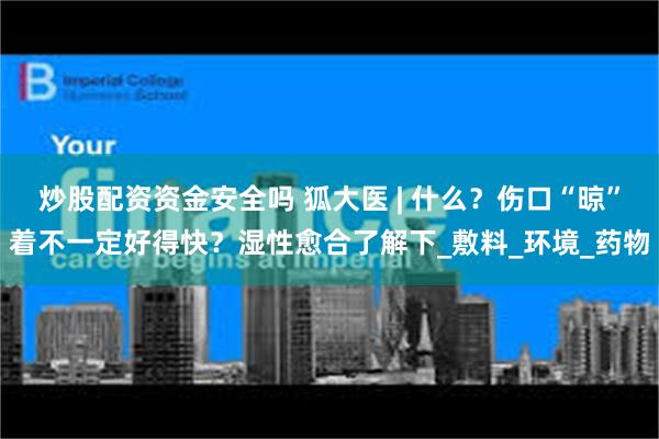 炒股配资资金安全吗 狐大医 | 什么？伤口“晾”着不一定好得快？湿性愈合了解下_敷料_环境_药物