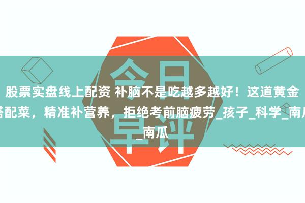 股票实盘线上配资 补脑不是吃越多越好！这道黄金搭配菜，精准补营养，拒绝考前脑疲劳_孩子_科学_南瓜