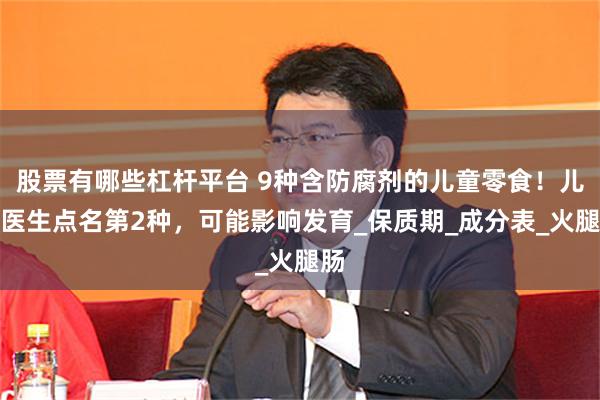 股票有哪些杠杆平台 9种含防腐剂的儿童零食！儿科医生点名第2种，可能影响发育_保质期_成分表_火腿肠