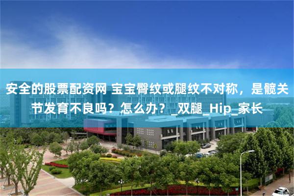 安全的股票配资网 宝宝臀纹或腿纹不对称，是髋关节发育不良吗？怎么办？_双腿_Hip_家长