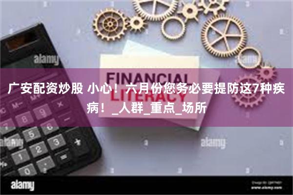 广安配资炒股 小心！六月份您务必要提防这7种疾病！_人群_重点_场所