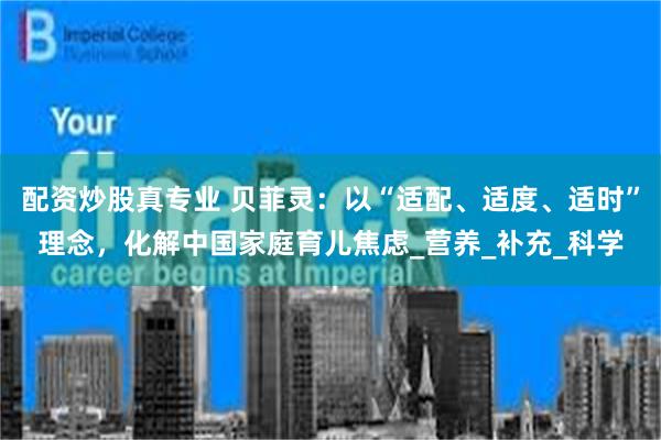 配资炒股真专业 贝菲灵：以“适配、适度、适时”理念，化解中国家庭育儿焦虑_营养_补充_科学