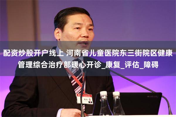 配资炒股开户线上 河南省儿童医院东三街院区健康管理综合治疗部暖心开诊_康复_评估_障碍