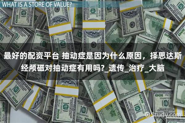 最好的配资平台 抽动症是因为什么原因，择思达斯经颅磁对抽动症有用吗?_遗传_治疗_大脑