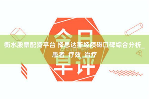 衡水股票配资平台 择思达斯经颅磁口碑综合分析_患者_疗效_治疗
