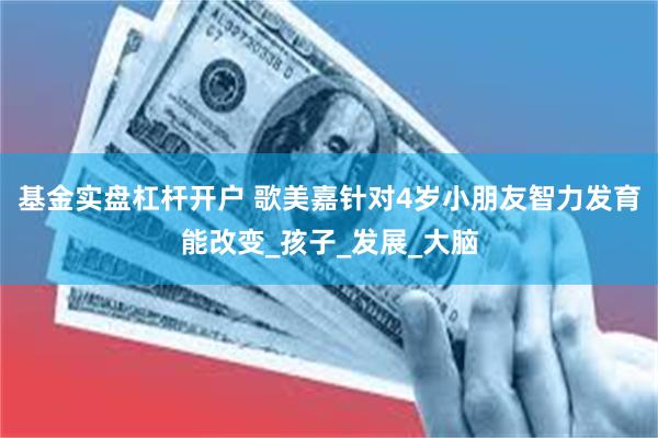基金实盘杠杆开户 歌美嘉针对4岁小朋友智力发育能改变_孩子_发展_大脑