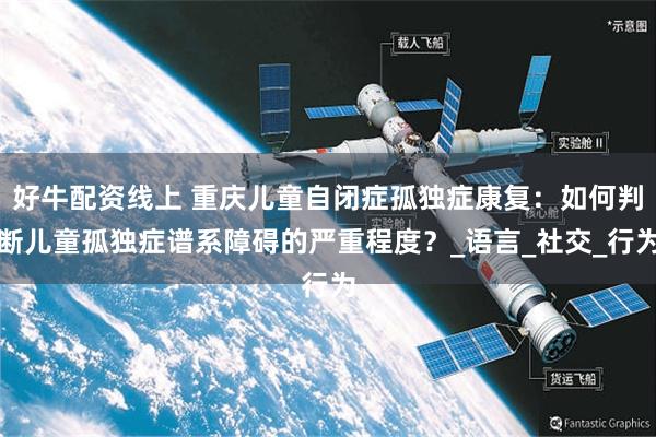 好牛配资线上 重庆儿童自闭症孤独症康复：如何判断儿童孤独症谱系障碍的严重程度？_语言_社交_行为