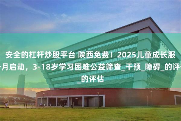 安全的杠杆炒股平台 陕西免费！2025儿童成长服务月启动，3-18岁学习困难公益筛查_干预_障碍_的评估