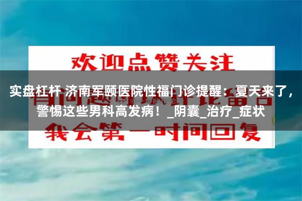 实盘杠杆 济南军颐医院性福门诊提醒：夏天来了，警惕这些男科高发病！_阴囊_治疗_症状