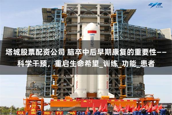 塔城股票配资公司 脑卒中后早期康复的重要性——科学干预，重启生命希望_训练_功能_患者