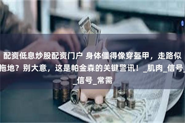 配资低息炒股配资门户 身体僵得像穿盔甲，走路似脚底拖地？别大意，这是帕金森的关键警讯！_肌肉_信号_常需