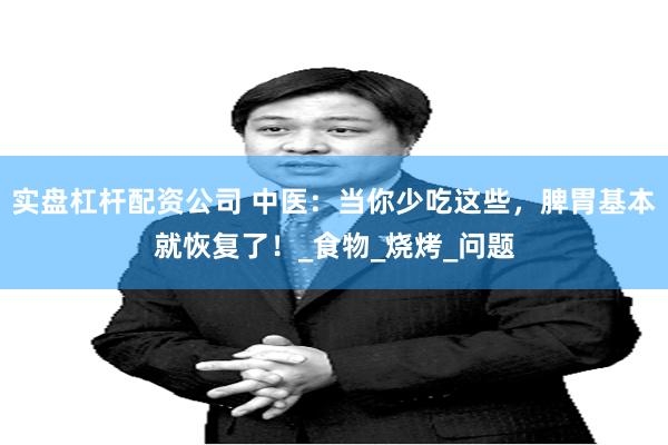 实盘杠杆配资公司 中医：当你少吃这些，脾胃基本就恢复了！_食物_烧烤_问题