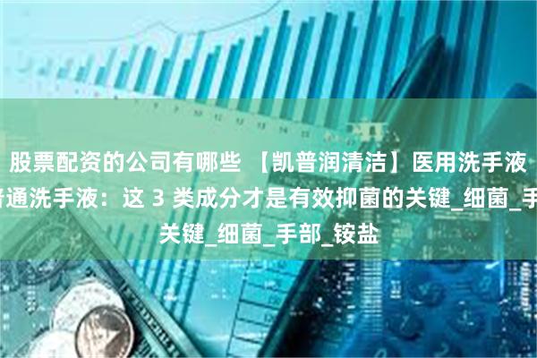股票配资的公司有哪些 【凯普润清洁】医用洗手液不等于普通洗手液：这 3 类成分才是有效抑菌的关键_细菌_手部_铵盐