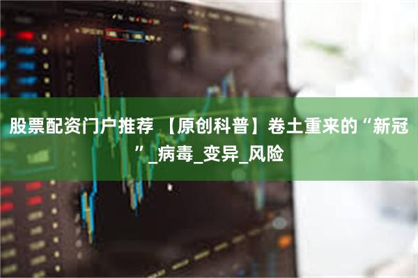 股票配资门户推荐 【原创科普】卷土重来的“新冠”_病毒_变异_风险