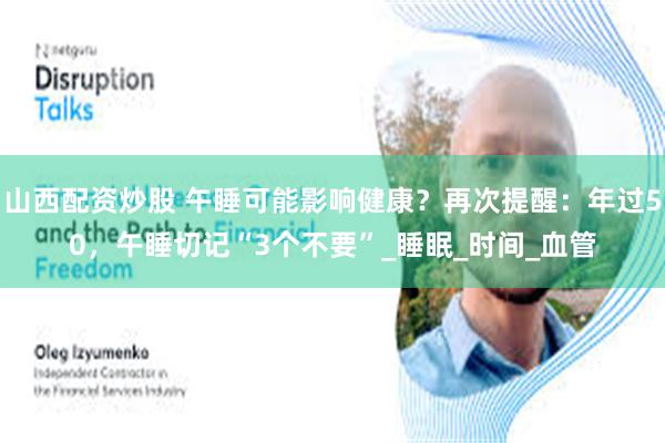 山西配资炒股 午睡可能影响健康？再次提醒：年过50，午睡切记“3个不要”_睡眠_时间_血管