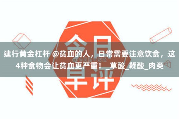 建行黄金杠杆 @贫血的人，日常需要注意饮食，这4种食物会让贫血更严重！_草酸_鞣酸_肉类