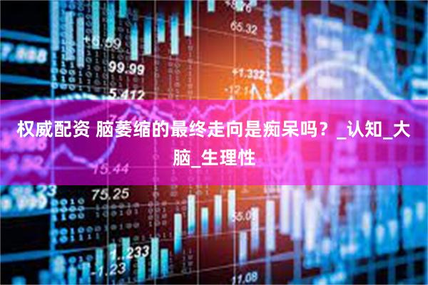 权威配资 脑萎缩的最终走向是痴呆吗？_认知_大脑_生理性