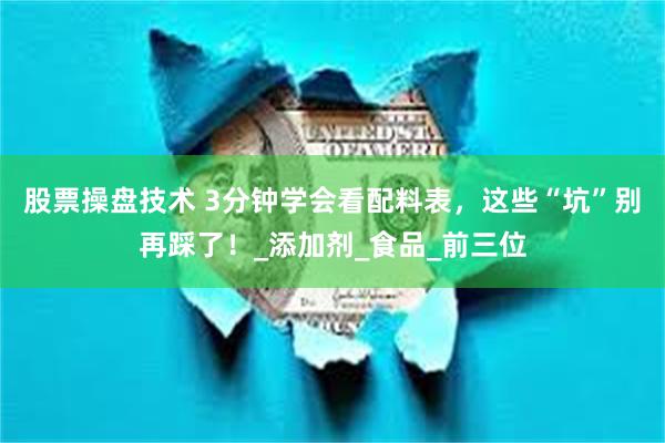 股票操盘技术 3分钟学会看配料表，这些“坑”别再踩了！_添加剂_食品_前三位