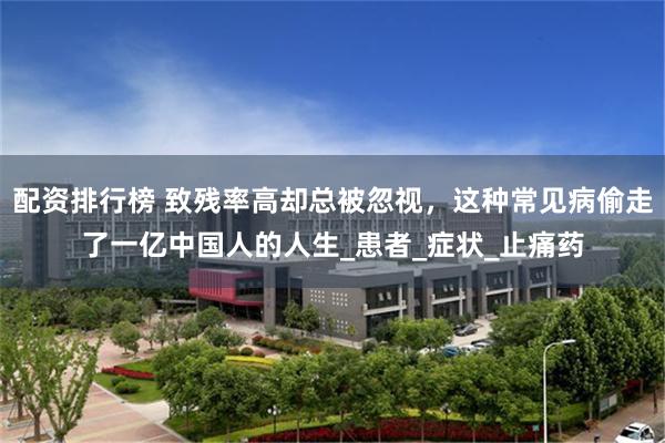 配资排行榜 致残率高却总被忽视，这种常见病偷走了一亿中国人的人生_患者_症状_止痛药