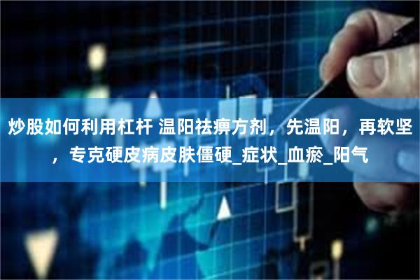 炒股如何利用杠杆 温阳祛痹方剂，先温阳，再软坚，专克硬皮病皮肤僵硬_症状_血瘀_阳气