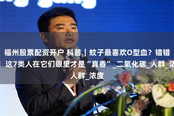 福州股票配资开户 科普｜蚊子最喜欢O型血？错错错！这7类人在它们眼里才是“真香”_二氧化碳_人群_浓度