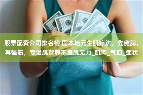股票配资公司排名榜 固本培元生肌疗法，先健脾，再强筋，专治肌营养不良肌无力_肌肉_气血_症状