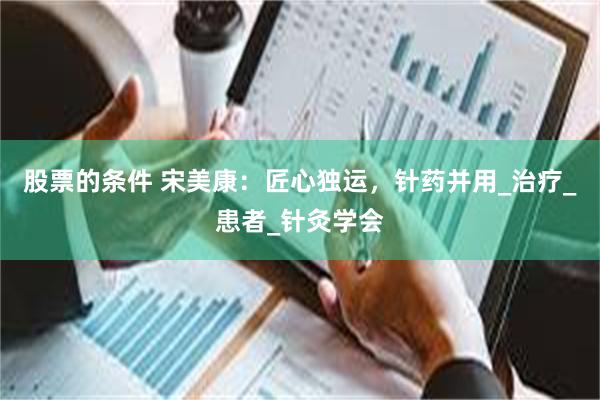 股票的条件 宋美康：匠心独运，针药并用_治疗_患者_针灸学会