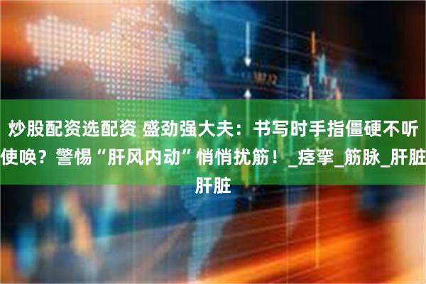 炒股配资选配资 盛劲强大夫：书写时手指僵硬不听使唤？警惕“肝风内动”悄悄扰筋！_痉挛_筋脉_肝脏
