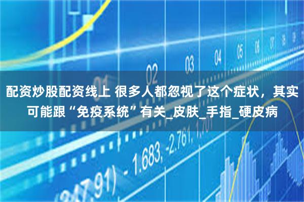 配资炒股配资线上 很多人都忽视了这个症状，其实可能跟“免疫系统”有关_皮肤_手指_硬皮病