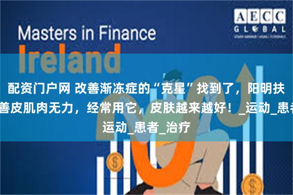配资门户网 改善渐冻症的“克星”找到了，阳明扶正，改善皮肌肉无力，经常用它，皮肤越来越好！_运动_患者_治疗
