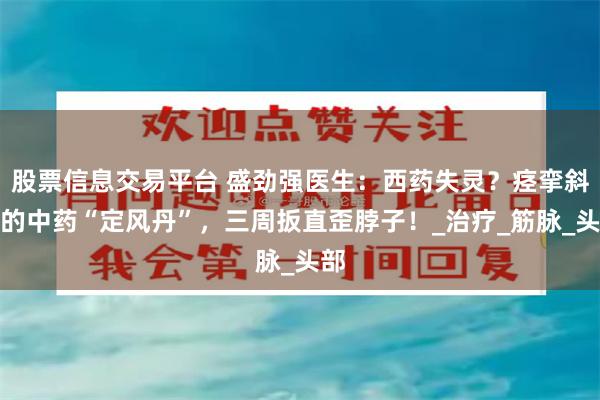 股票信息交易平台 盛劲强医生：西药失灵？痉挛斜颈的中药“定风丹”，三周扳直歪脖子！_治疗_筋脉_头部