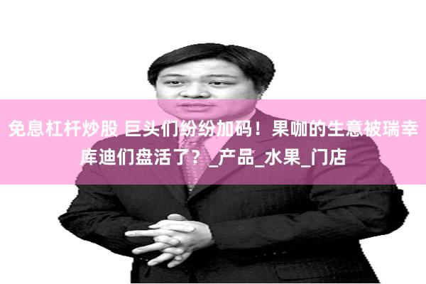 免息杠杆炒股 巨头们纷纷加码！果咖的生意被瑞幸库迪们盘活了？_产品_水果_门店