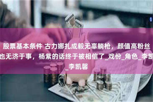 股票基本条件 古力娜扎成毅无辜躺枪，颜值高粉丝多也无济于事，杨紫的话终于被相信了_戏份_角色_李凯馨