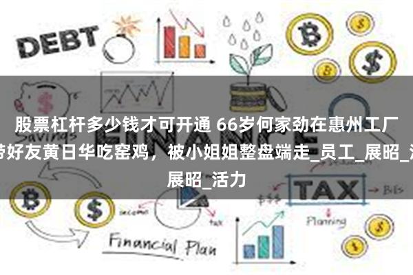 股票杠杆多少钱才可开通 66岁何家劲在惠州工厂，带好友黄日华吃窑鸡，被小姐姐整盘端走_员工_展昭_活力