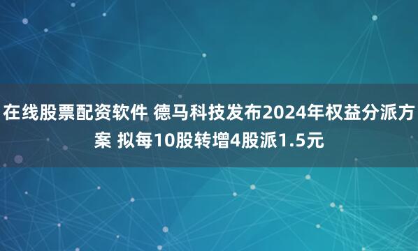 在线股票配资软件 德马科技发布2024年权益分派方案 拟每10股转增4股派1.5元