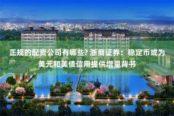 正规的配资公司有哪些? 浙商证券：稳定币或为美元和美债信用提供增量背书
