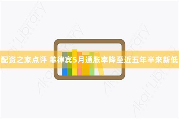 配资之家点评 菲律宾5月通胀率降至近五年半来新低