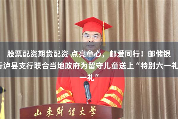 股票配资期货配资 点亮童心，邮爱同行！邮储银行泸县支行联合当地政府为留守儿童送上“特别六一礼”