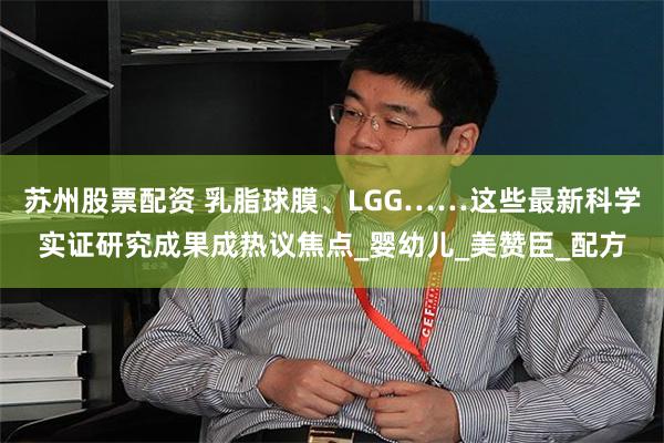 苏州股票配资 乳脂球膜、LGG……这些最新科学实证研究成果成热议焦点_婴幼儿_美赞臣_配方