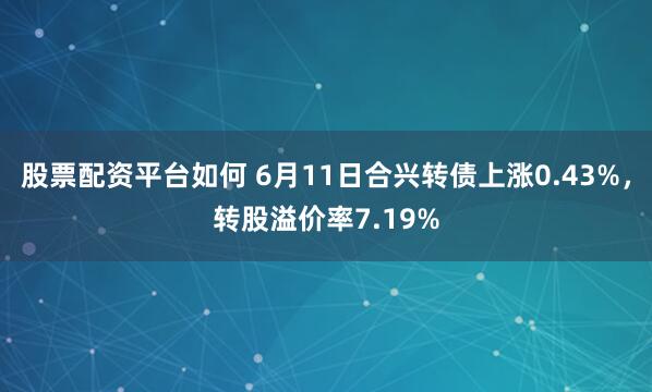 股票配资平台如何 6月11日合兴转债上涨0.43%，转股溢价率7.19%