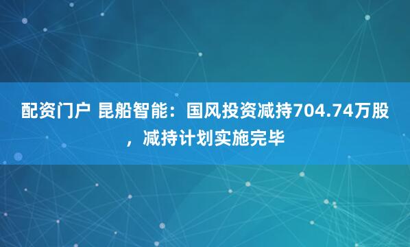 配资门户 昆船智能：国风投资减持704.74万股，减持计划实施完毕