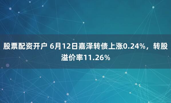 股票配资开户 6月12日嘉泽转债上涨0.24%，转股溢价率11.26%