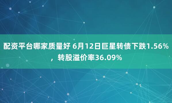 配资平台哪家质量好 6月12日巨星转债下跌1.56%，转股溢价率36.09%
