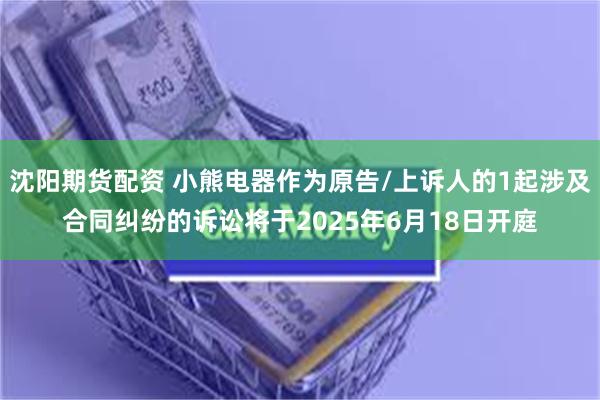 沈阳期货配资 小熊电器作为原告/上诉人的1起涉及合同纠纷的诉讼将于2025年6月18日开庭