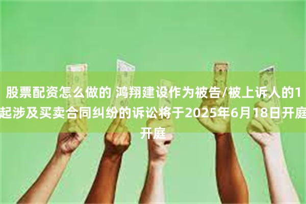 股票配资怎么做的 鸿翔建设作为被告/被上诉人的1起涉及买卖合同纠纷的诉讼将于2025年6月18日开庭